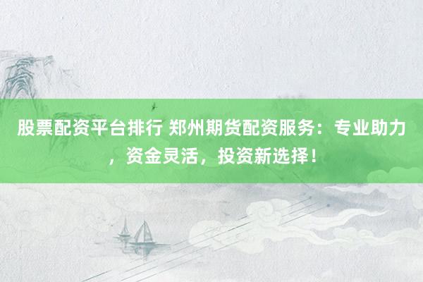 股票配资平台排行 郑州期货配资服务：专业助力，资金灵活，投资新选择！