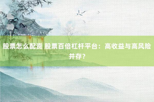 股票怎么配资 股票百倍杠杆平台：高收益与高风险并存？