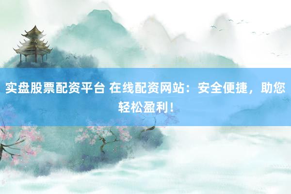 实盘股票配资平台 在线配资网站：安全便捷，助您轻松盈利！