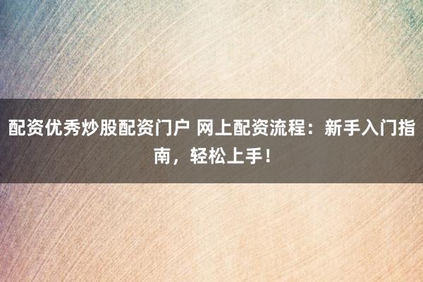 配资优秀炒股配资门户 网上配资流程：新手入门指南，轻松上手！