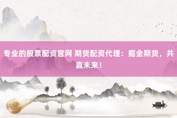 专业的股票配资官网 期货配资代理：掘金期货，共赢未来！