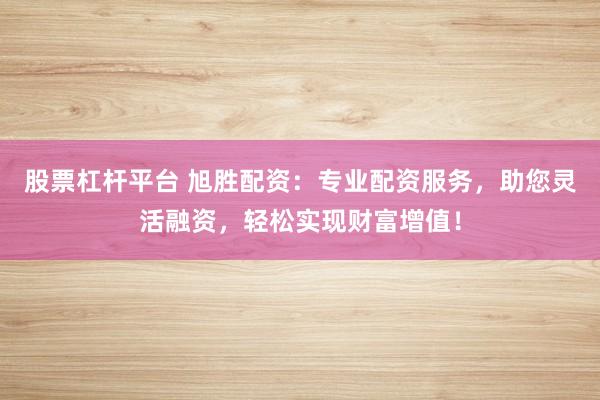 股票杠杆平台 旭胜配资：专业配资服务，助您灵活融资，轻松实现财富增值！