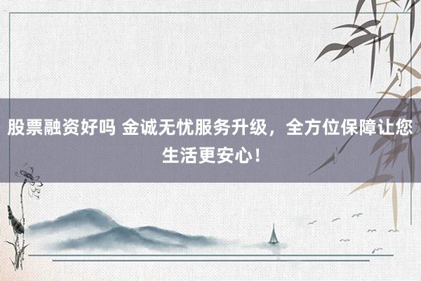 股票融资好吗 金诚无忧服务升级，全方位保障让您生活更安心！