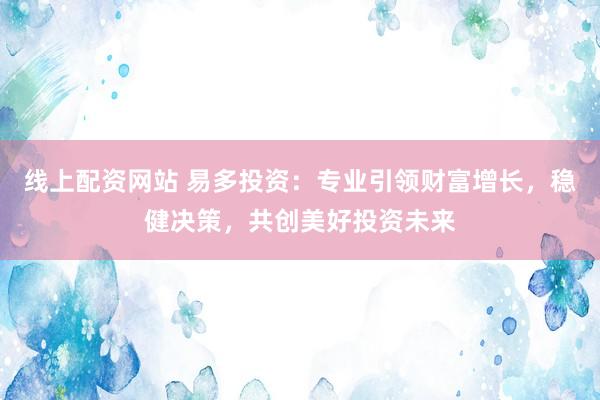 线上配资网站 易多投资：专业引领财富增长，稳健决策，共创美好投资未来