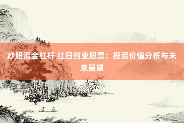 炒股资金杠杆 红日药业股票：投资价值分析与未来展望