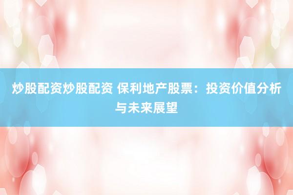 炒股配资炒股配资 保利地产股票：投资价值分析与未来展望