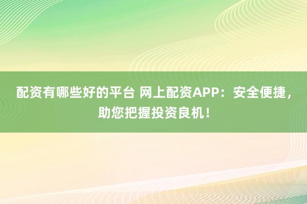 配资有哪些好的平台 网上配资APP：安全便捷，助您把握投资良机！