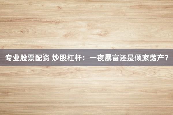 专业股票配资 炒股杠杆：一夜暴富还是倾家荡产？