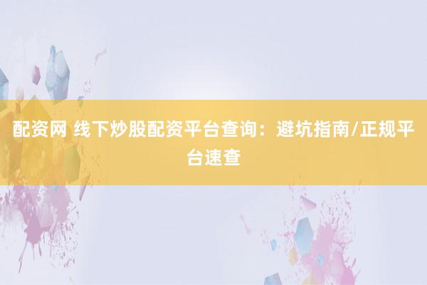 配资网 线下炒股配资平台查询：避坑指南/正规平台速查