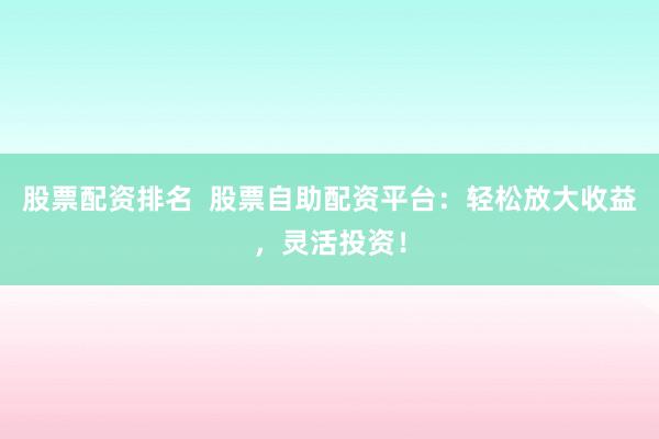 股票配资排名  股票自助配资平台：轻松放大收益，灵活投资！