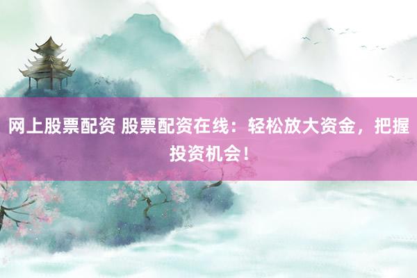 网上股票配资 股票配资在线：轻松放大资金，把握投资机会！