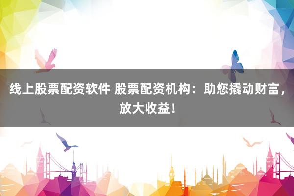 线上股票配资软件 股票配资机构：助您撬动财富，放大收益！