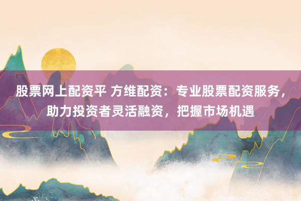 股票网上配资平 方维配资：专业股票配资服务，助力投资者灵活融资，把握市场机遇