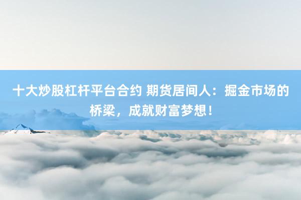十大炒股杠杆平台合约 期货居间人：掘金市场的桥梁，成就财富梦想！