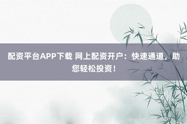 配资平台APP下载 网上配资开户：快速通道，助您轻松投资！