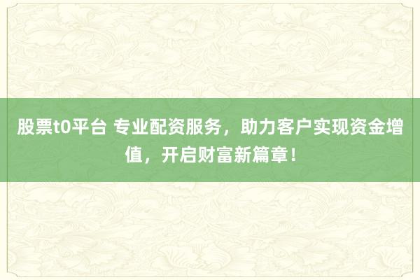 股票t0平台 专业配资服务，助力客户实现资金增值，开启财富新篇章！
