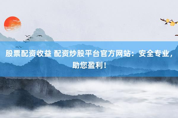 股票配资收益 配资炒股平台官方网站：安全专业，助您盈利！