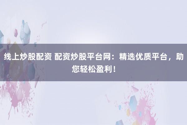 线上炒股配资 配资炒股平台网：精选优质平台，助您轻松盈利！
