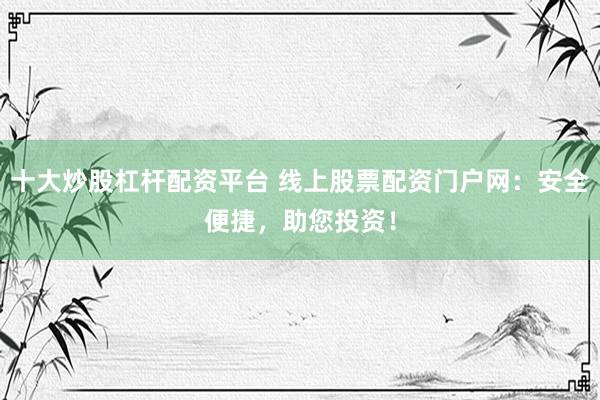 十大炒股杠杆配资平台 线上股票配资门户网：安全便捷，助您投资！