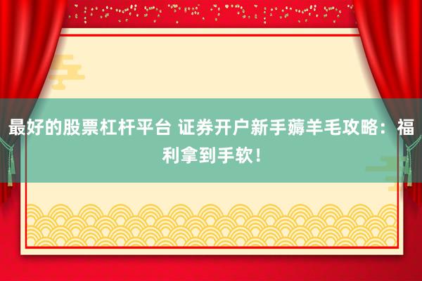 最好的股票杠杆平台 证券开户新手薅羊毛攻略：福利拿到手软！