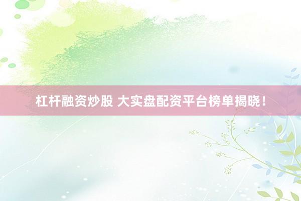 杠杆融资炒股 大实盘配资平台榜单揭晓！