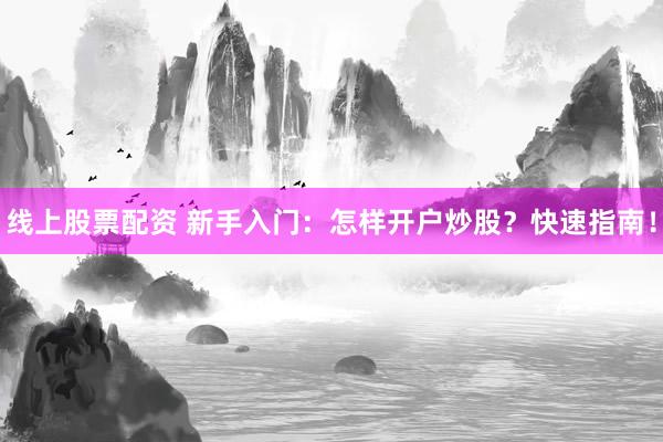 线上股票配资 新手入门：怎样开户炒股？快速指南！