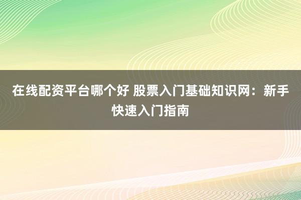 在线配资平台哪个好 股票入门基础知识网：新手快速入门指南
