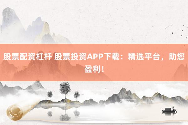 股票配资杠杆 股票投资APP下载：精选平台，助您盈利！