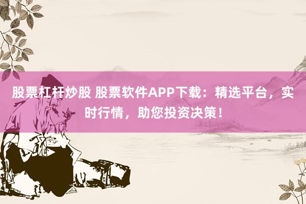 股票杠杆炒股 股票软件APP下载：精选平台，实时行情，助您投资决策！