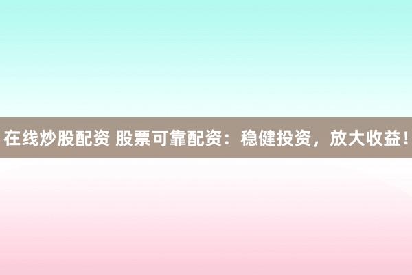 在线炒股配资 股票可靠配资：稳健投资，放大收益！
