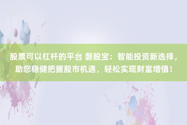 股票可以杠杆的平台 磐股宝：智能投资新选择，助您稳健把握股市机遇，轻松实现财富增值！