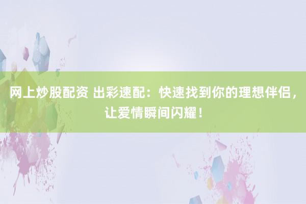 网上炒股配资 出彩速配：快速找到你的理想伴侣，让爱情瞬间闪耀！