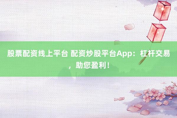 股票配资线上平台 配资炒股平台App：杠杆交易，助您盈利！