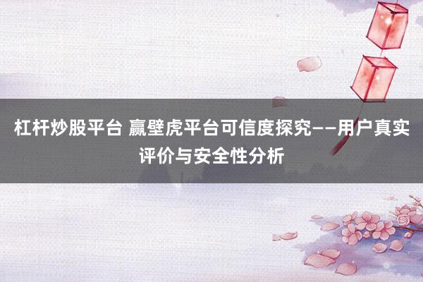 杠杆炒股平台 赢壁虎平台可信度探究——用户真实评价与安全性分析