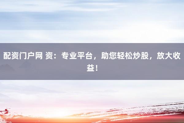 配资门户网 资：专业平台，助您轻松炒股，放大收益！