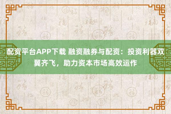 配资平台APP下载 融资融券与配资：投资利器双翼齐飞，助力资本市场高效运作