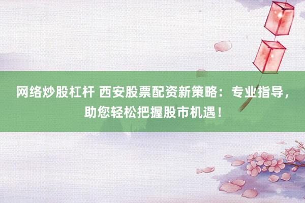 网络炒股杠杆 西安股票配资新策略：专业指导，助您轻松把握股市机遇！
