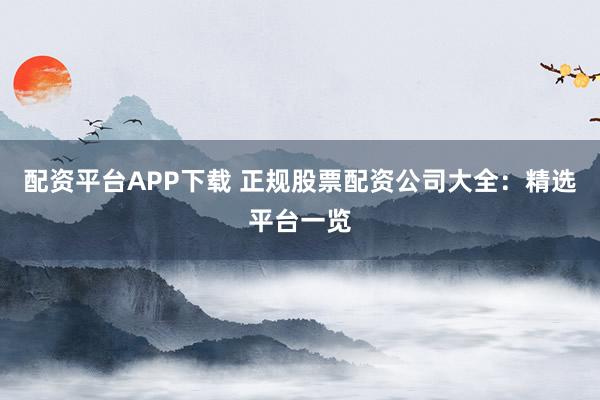 配资平台APP下载 正规股票配资公司大全：精选平台一览