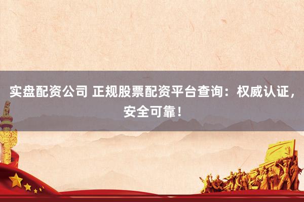 实盘配资公司 正规股票配资平台查询：权威认证，安全可靠！