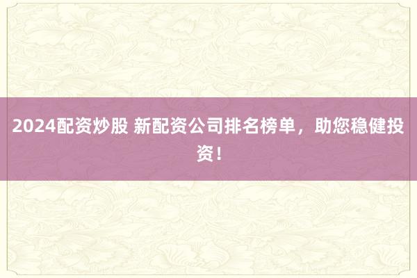 2024配资炒股 新配资公司排名榜单，助您稳健投资！