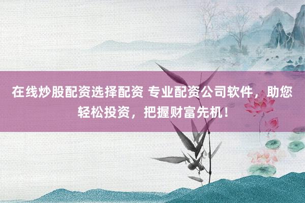 在线炒股配资选择配资 专业配资公司软件，助您轻松投资，把握财富先机！