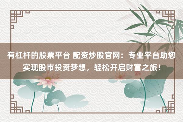 有杠杆的股票平台 配资炒股官网：专业平台助您实现股市投资梦想，轻松开启财富之旅！