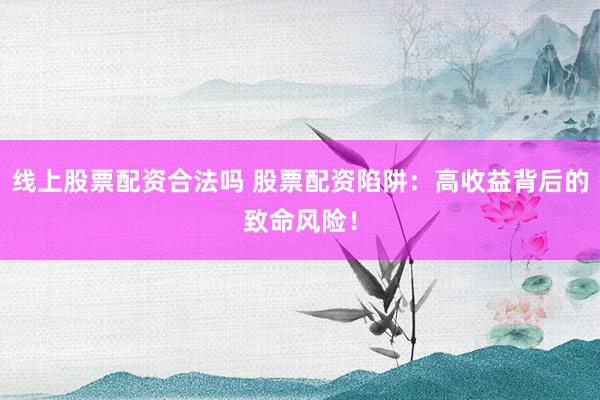 线上股票配资合法吗 股票配资陷阱：高收益背后的致命风险！