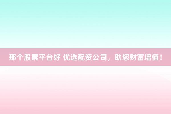 那个股票平台好 优选配资公司，助您财富增值！