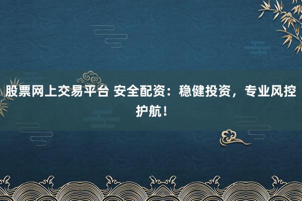 股票网上交易平台 安全配资：稳健投资，专业风控护航！