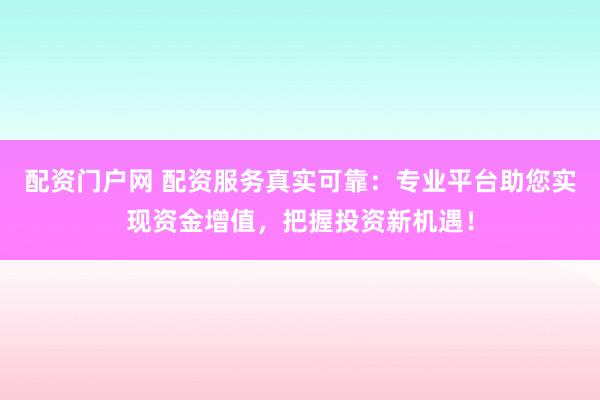 配资门户网 配资服务真实可靠：专业平台助您实现资金增值，把握投资新机遇！