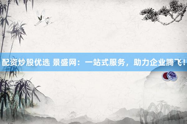配资炒股优选 景盛网：一站式服务，助力企业腾飞！
