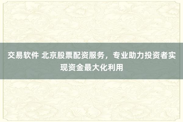 交易软件 北京股票配资服务，专业助力投资者实现资金最大化利用