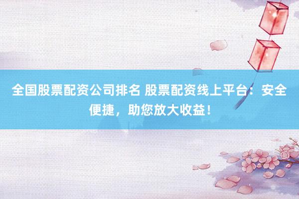 全国股票配资公司排名 股票配资线上平台：安全便捷，助您放大收益！