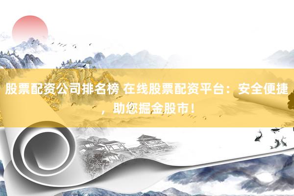 股票配资公司排名榜 在线股票配资平台：安全便捷，助您掘金股市！